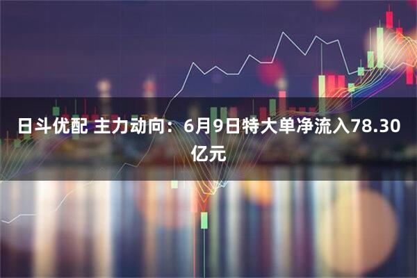 日斗优配 主力动向：6月9日特大单净流入78.30亿元