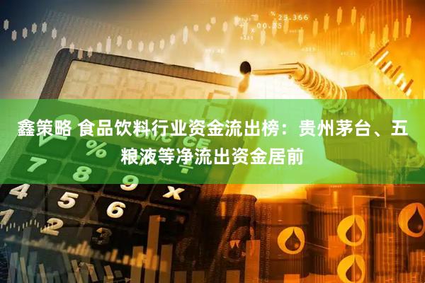 鑫策略 食品饮料行业资金流出榜：贵州茅台、五粮液等净流出资金居前