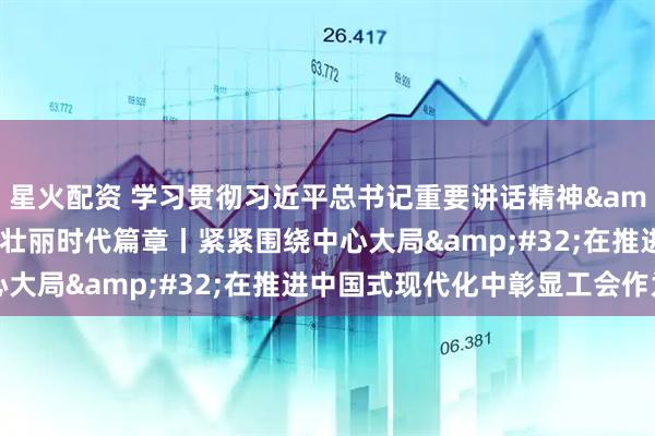 星火配资 学习贯彻习近平总书记重要讲话精神&#32;书写工运事业壮丽时代篇章丨紧紧围绕中心大局&#32;在推进中国式现代化中彰显工会作为