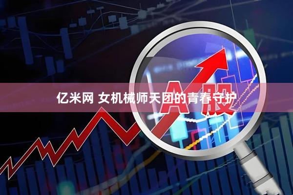 亿米网 女机械师天团的青春守护