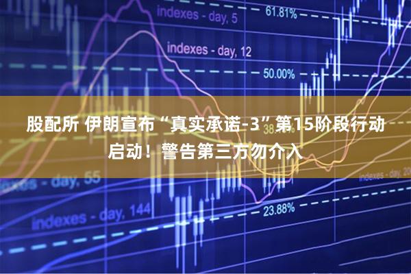 股配所 伊朗宣布“真实承诺-3”第15阶段行动启动！警告第三方勿介入