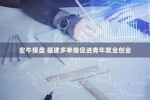 宏牛操盘 福建多举措促进青年就业创业
