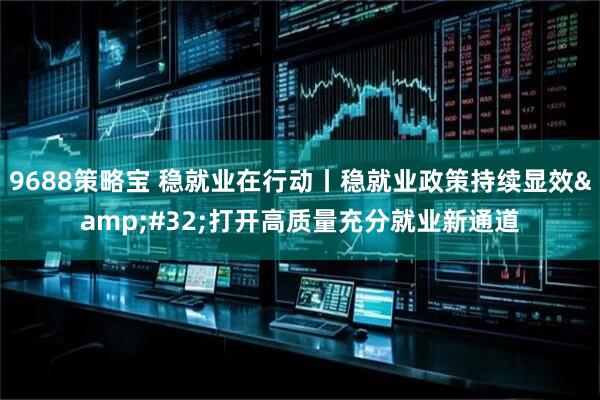 9688策略宝 稳就业在行动丨稳就业政策持续显效&#32;打开高质量充分就业新通道