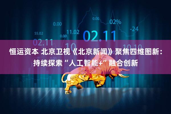 恒运资本 北京卫视《北京新闻》聚焦四维图新：持续探索“人工智能+”融合创新