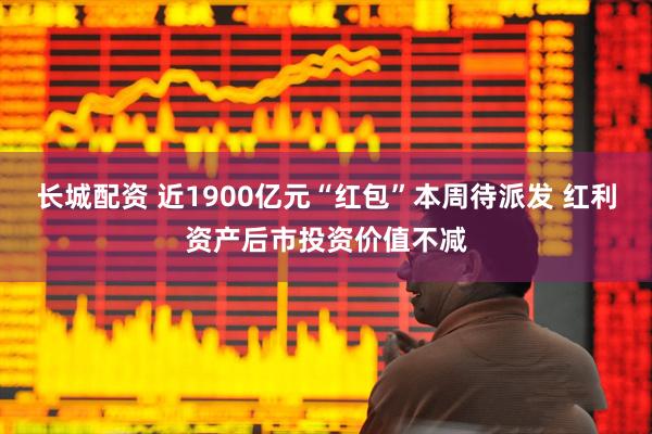 长城配资 近1900亿元“红包”本周待派发 红利资产后市投资价值不减