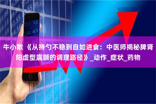 牛小散 《从持勺不稳到自如进食：中医师揭秘脾肾阳虚型震颤的调理路径》_动作_症状_药物