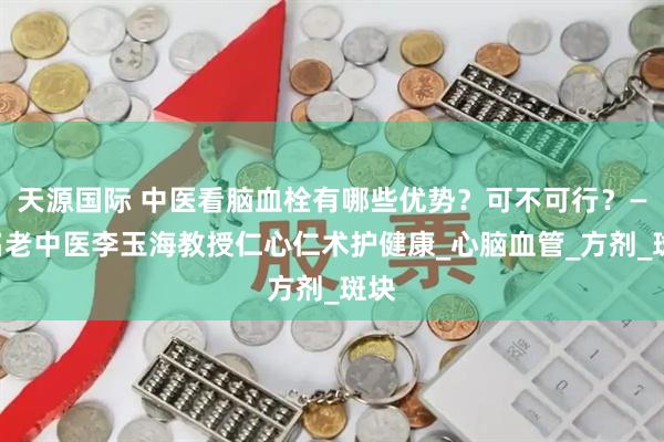 天源国际 中医看脑血栓有哪些优势？可不可行？——名老中医李玉海教授仁心仁术护健康_心脑血管_方剂_斑块