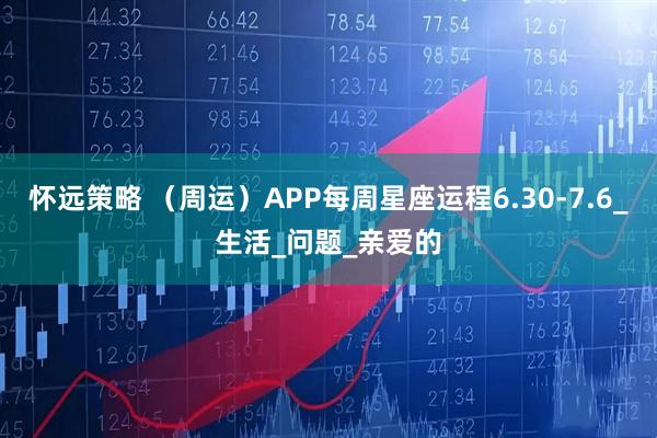怀远策略 （周运）APP每周星座运程6.30-7.6_生活_问题_亲爱的