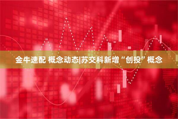 金牛速配 概念动态|苏交科新增“创投”概念