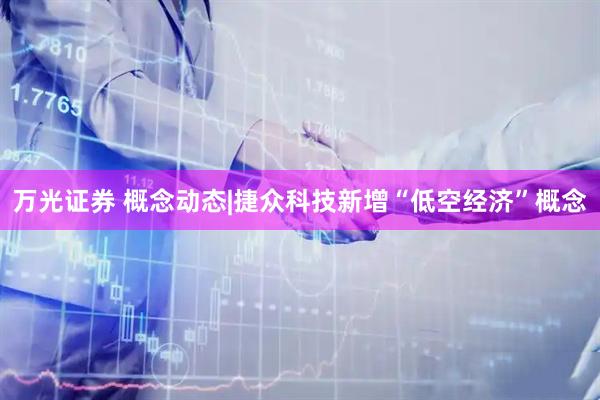 万光证券 概念动态|捷众科技新增“低空经济”概念