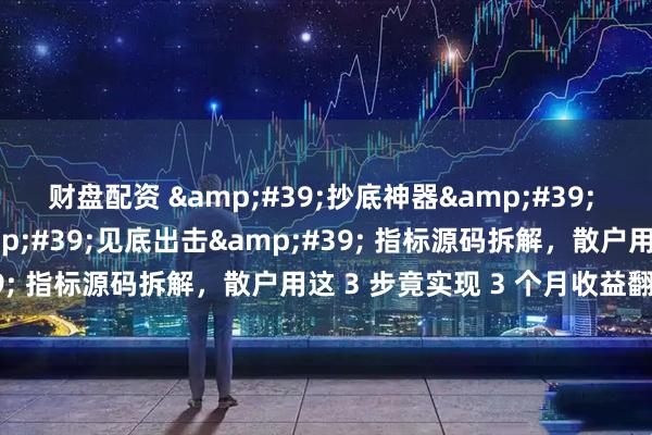 财盘配资 &#39;抄底神器&#39; 实战指南！通达信 &#39;见底出击&#39; 指标源码拆解，散户用这 3 步竟实现 3 个月收益翻倍