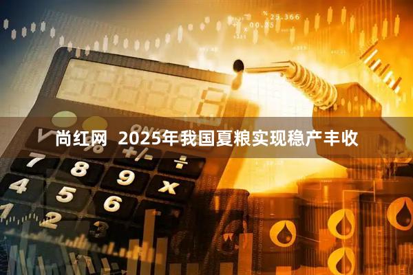 尚红网  2025年我国夏粮实现稳产丰收