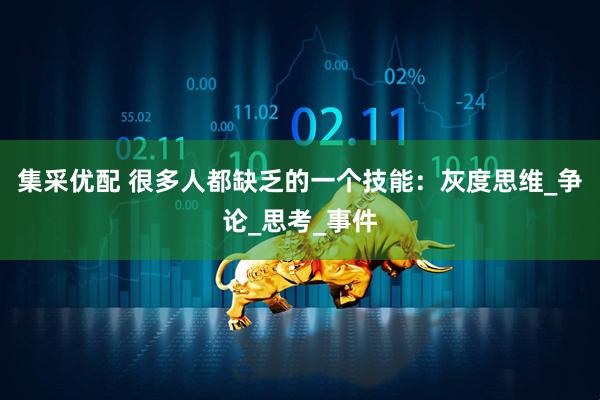 集采优配 很多人都缺乏的一个技能：灰度思维_争论_思考_事件