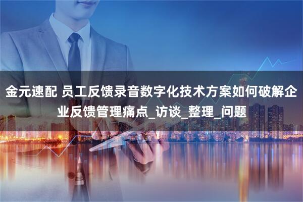 金元速配 员工反馈录音数字化技术方案如何破解企业反馈管理痛点_访谈_整理_问题