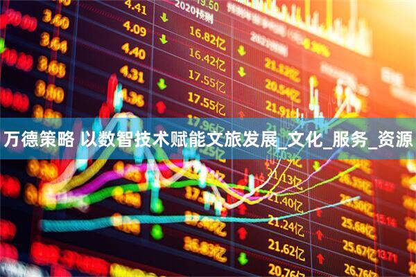 万德策略 以数智技术赋能文旅发展_文化_服务_资源