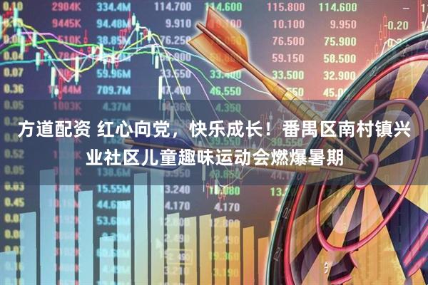 方道配资 红心向党，快乐成长！番禺区南村镇兴业社区儿童趣味运动会燃爆暑期