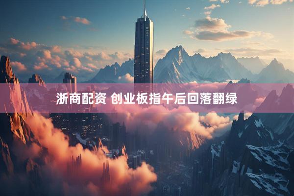 浙商配资 创业板指午后回落翻绿
