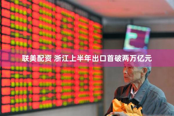 联美配资 浙江上半年出口首破两万亿元