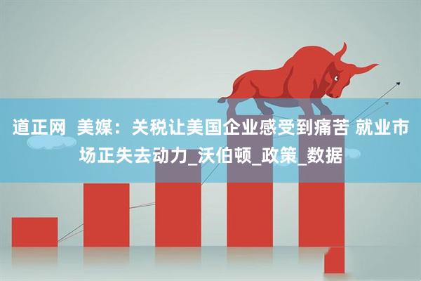 道正网  美媒：关税让美国企业感受到痛苦 就业市场正失去动力_沃伯顿_政策_数据