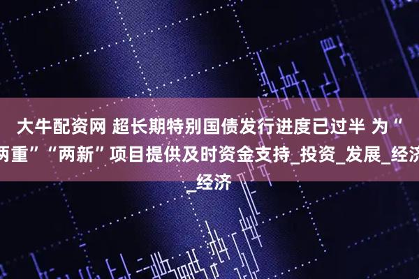 大牛配资网 超长期特别国债发行进度已过半 为“两重”“两新”项目提供及时资金支持_投资_发展_经济