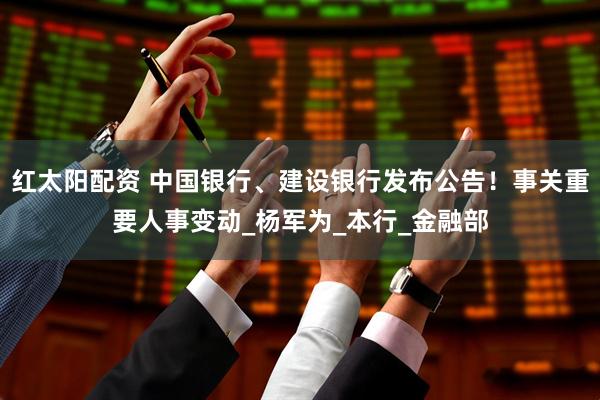 红太阳配资 中国银行、建设银行发布公告！事关重要人事变动_杨军为_本行_金融部