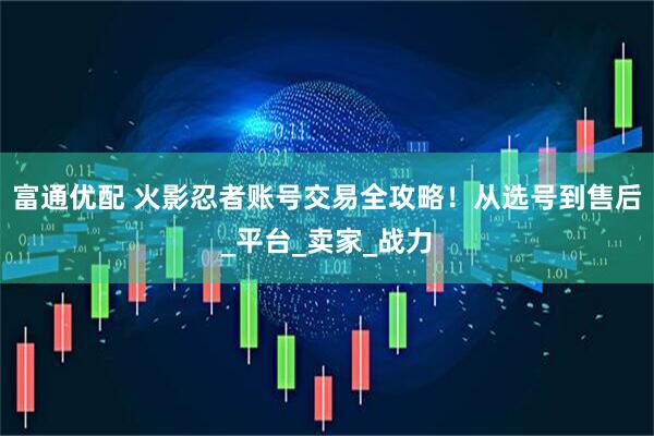 富通优配 火影忍者账号交易全攻略！从选号到售后_平台_卖家_战力