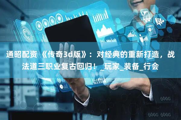 通昭配资 《传奇3d版》：对经典的重新打造，战法道三职业复古回归！_玩家_装备_行会
