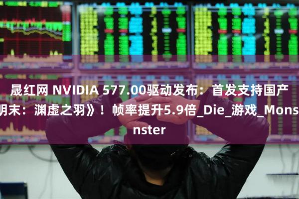 晟红网 NVIDIA 577.00驱动发布：首发支持国产《明末：渊虚之羽》！帧率提升5.9倍_Die_游戏_Monster
