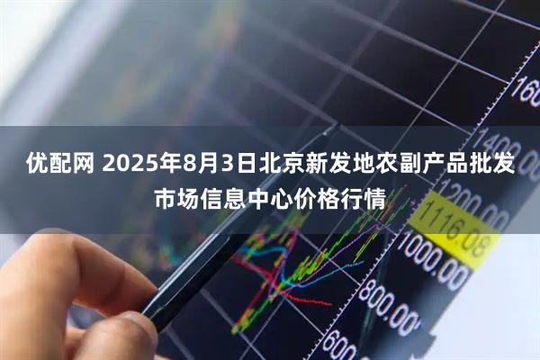 优配网 2025年8月3日北京新发地农副产品批发市场信息中心价格行情