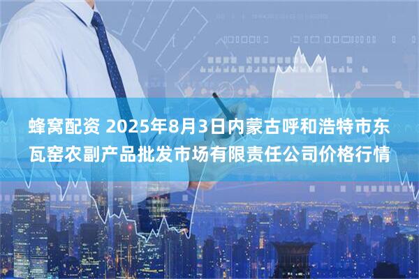 蜂窝配资 2025年8月3日内蒙古呼和浩特市东瓦窑农副产品批发市场有限责任公司价格行情
