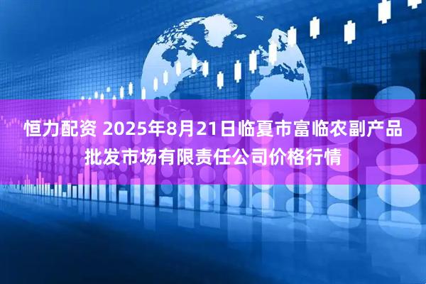 恒力配资 2025年8月21日临夏市富临农副产品批发市场有限责任公司价格行情