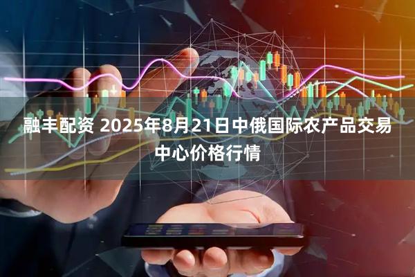 融丰配资 2025年8月21日中俄国际农产品交易中心价格行情