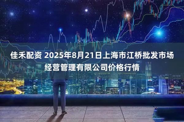 佳禾配资 2025年8月21日上海市江桥批发市场经营管理有限公司价格行情