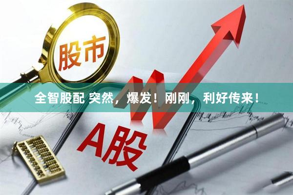 全智股配 突然，爆发！刚刚，利好传来！