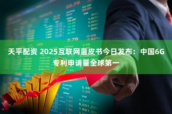 天平配资 2025互联网蓝皮书今日发布：中国6G专利申请量全球第一