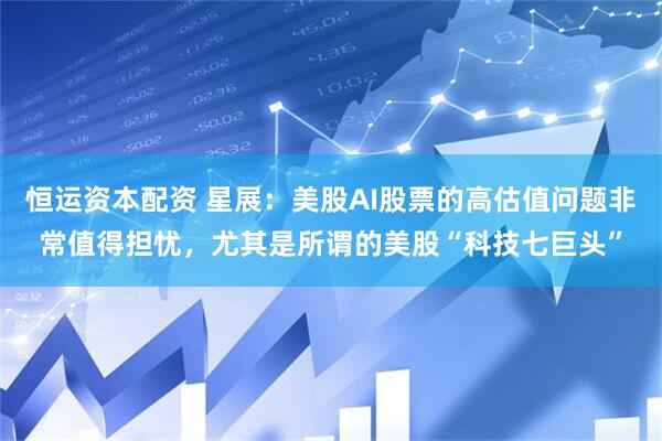 恒运资本配资 星展：美股AI股票的高估值问题非常值得担忧，尤其是所谓的美股“科技七巨头”