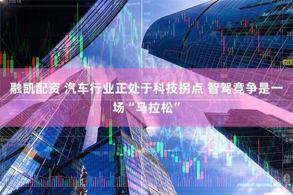 融凯配资 汽车行业正处于科技拐点 智驾竞争是一场“马拉松”