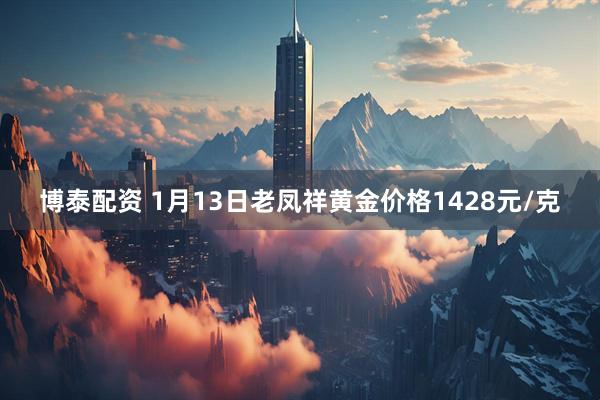 博泰配资 1月13日老凤祥黄金价格1428元/克