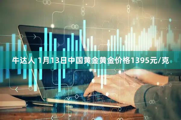 牛达人 1月13日中国黄金黄金价格1395元/克