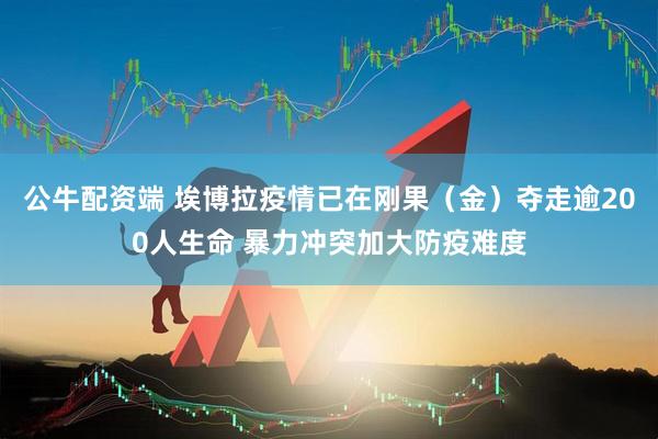 公牛配资端 埃博拉疫情已在刚果(金)夺走逾200人生命 暴力冲突加大防疫难度