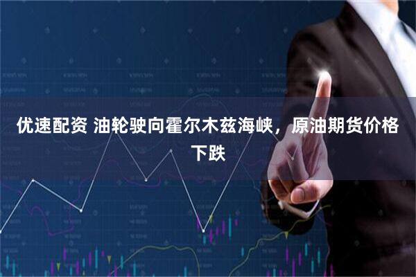 优速配资 油轮驶向霍尔木兹海峡,原油期货价格下跌