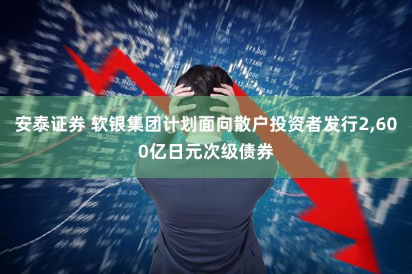 安泰证券 软银集团计划面向散户投资者发行2,600亿日元次级债券